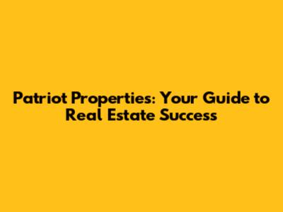 Patriot Properties: Your Guide to Real Estate Success