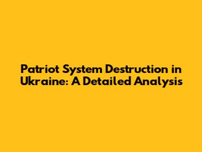 Patriot System Destruction in Ukraine: A Detailed Analysis