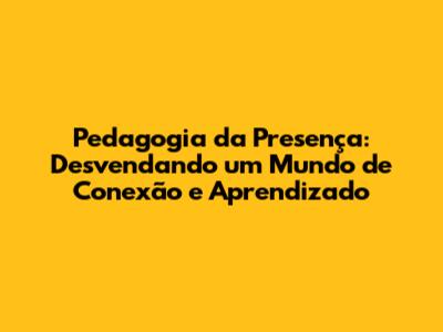 Pedagogia da Presença: Desvendando um Mundo de Conexão e Aprendizado