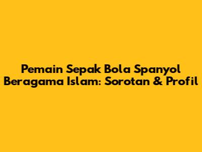 Pemain Sepak Bola Spanyol Beragama Islam: Sorotan & Profil