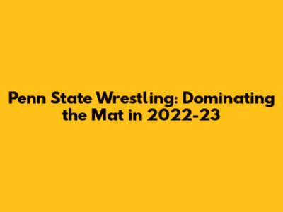Penn State Wrestling: Dominating the Mat in 2022-23