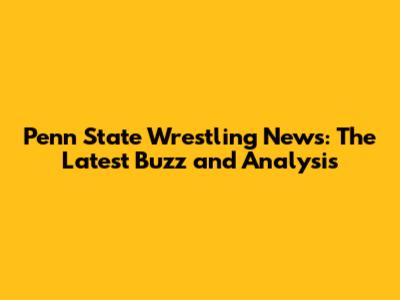 Penn State Wrestling News: The Latest Buzz and Analysis