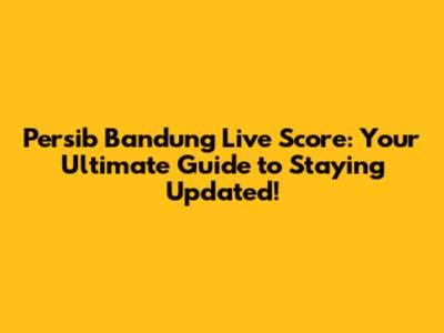 Persib Bandung Live Score: Your Ultimate Guide to Staying Updated!