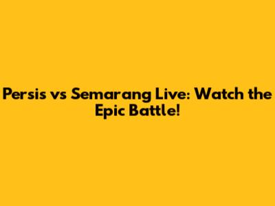 Persis vs Semarang Live: Watch the Epic Battle!