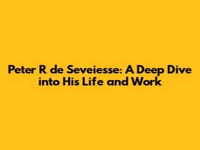 Peter R de Seveiesse: A Deep Dive into His Life and Work