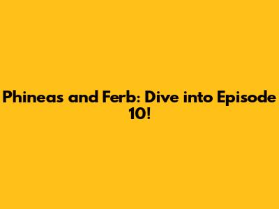 Phineas and Ferb: Dive into Episode 10!