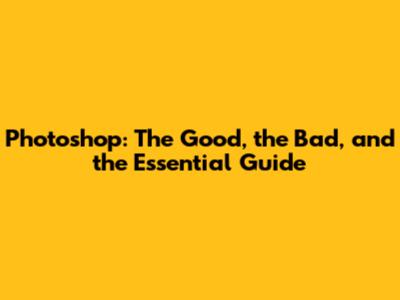 Photoshop: The Good, the Bad, and the Essential Guide