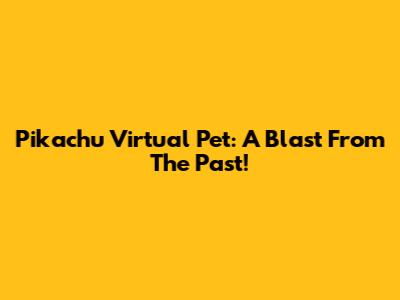 Pikachu Virtual Pet: A Blast From The Past!