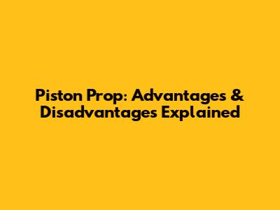 Piston Prop: Advantages & Disadvantages Explained