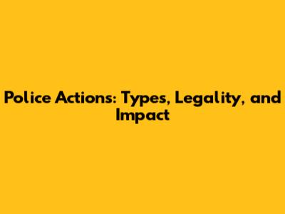 Police Actions: Types, Legality, and Impact