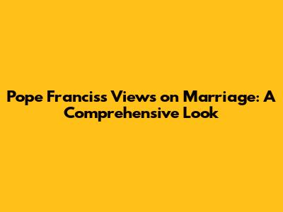 Pope Francis's Views on Marriage: A Comprehensive Look