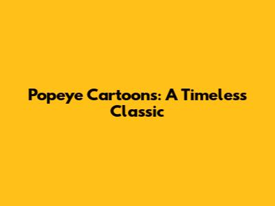 Popeye Cartoons: A Timeless Classic