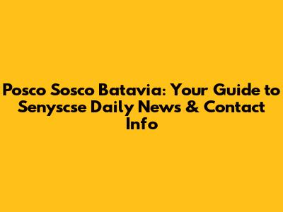 Posco Sosco Batavia: Your Guide to Senyscse Daily News & Contact Info
