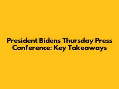 President Biden's Thursday Press Conference: Key Takeaways