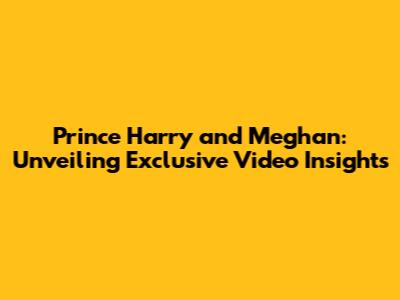 Prince Harry and Meghan: Unveiling Exclusive Video Insights
