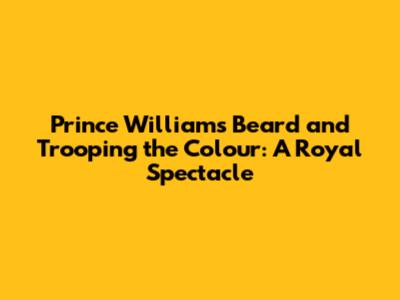 Prince William's Beard and Trooping the Colour: A Royal Spectacle