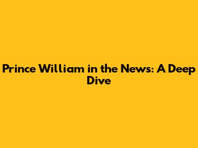 Prince William in the News: A Deep Dive