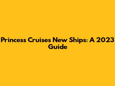 Princess Cruises' New Ships: A 2023 Guide