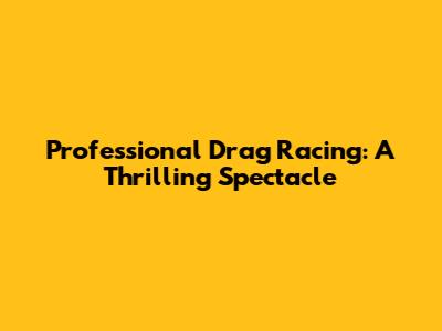Professional Drag Racing: A Thrilling Spectacle