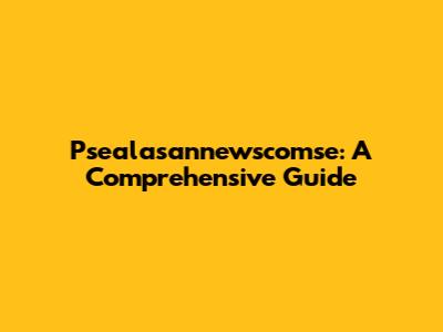 Psealasannewscomse: A Comprehensive Guide