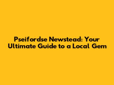 Pseifordse Newstead: Your Ultimate Guide to a Local Gem