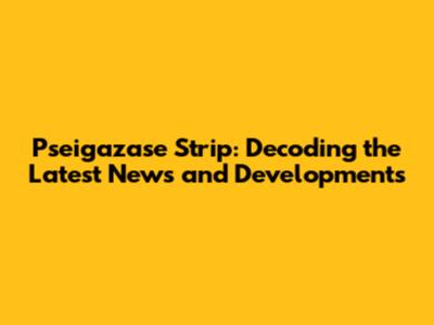 Pseigazase Strip: Decoding the Latest News and Developments