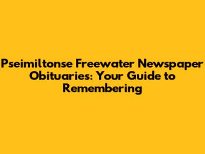 Pseimiltonse Freewater Newspaper Obituaries: Your Guide to Remembering