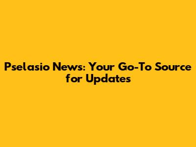 Pselasio News: Your Go-To Source for Updates