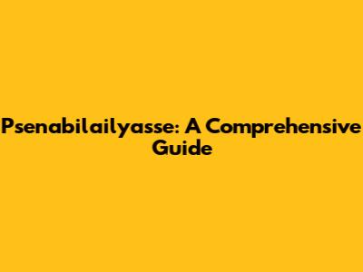Psenabilailyasse: A Comprehensive Guide
