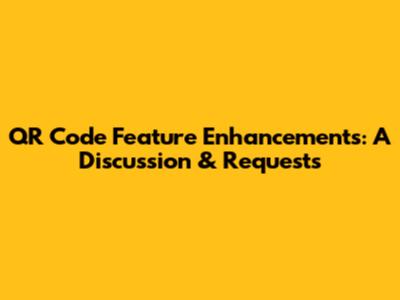 QR Code Feature Enhancements: A Discussion & Requests