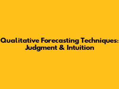 Qualitative Forecasting Techniques: Judgment & Intuition