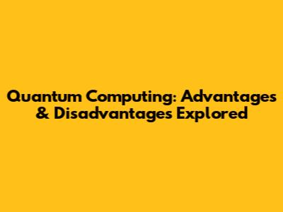 Quantum Computing: Advantages & Disadvantages Explored