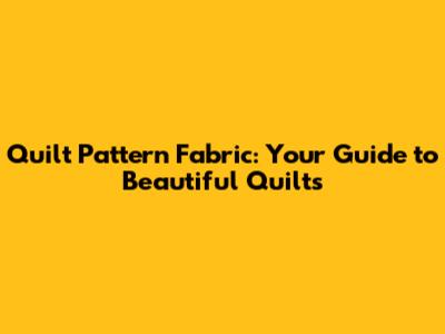 Quilt Pattern Fabric: Your Guide to Beautiful Quilts