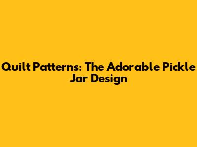 Quilt Patterns: The Adorable Pickle Jar Design