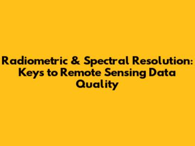Radiometric & Spectral Resolution: Keys to Remote Sensing Data Quality