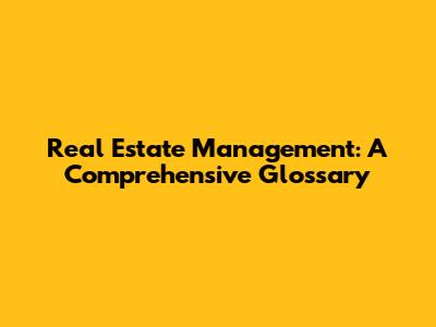 Real Estate Management: A Comprehensive Glossary