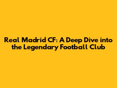 Real Madrid CF: A Deep Dive into the Legendary Football Club