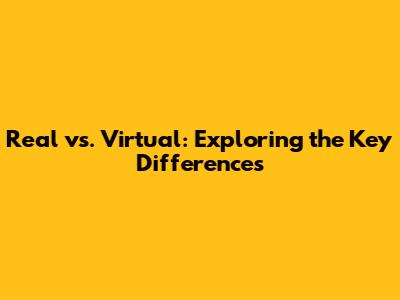 Real vs. Virtual: Exploring the Key Differences