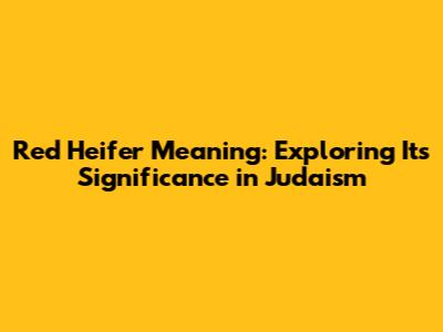Red Heifer Meaning: Exploring Its Significance in Judaism