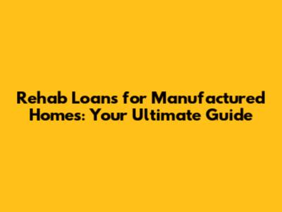 Rehab Loans for Manufactured Homes: Your Ultimate Guide