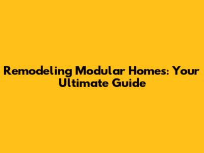 Remodeling Modular Homes: Your Ultimate Guide