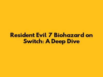 Resident Evil 7 Biohazard on Switch: A Deep Dive