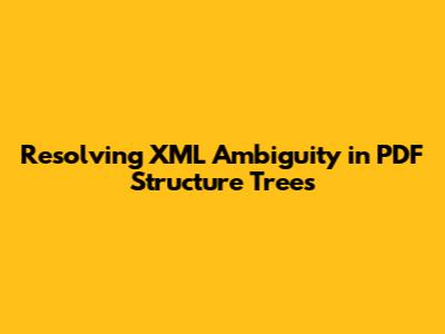 Resolving XML Ambiguity in PDF Structure Trees