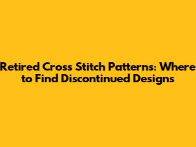 Retired Cross Stitch Patterns: Where to Find Discontinued Designs