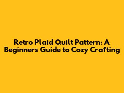 Retro Plaid Quilt Pattern: A Beginner's Guide to Cozy Crafting