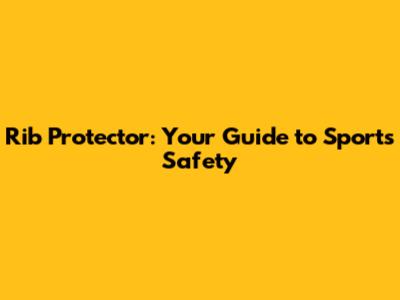 Rib Protector: Your Guide to Sports Safety