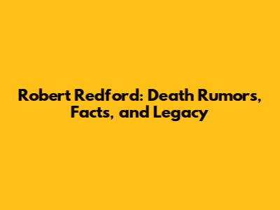 Robert Redford: Death Rumors, Facts, and Legacy