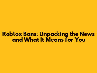 Roblox Bans: Unpacking the News and What It Means for You