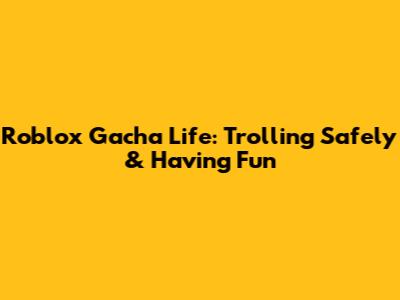 Roblox Gacha Life: Trolling Safely & Having Fun