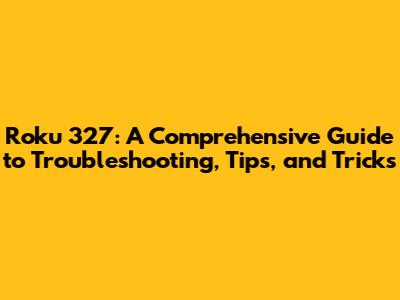 Roku 327: A Comprehensive Guide to Troubleshooting, Tips, and Tricks